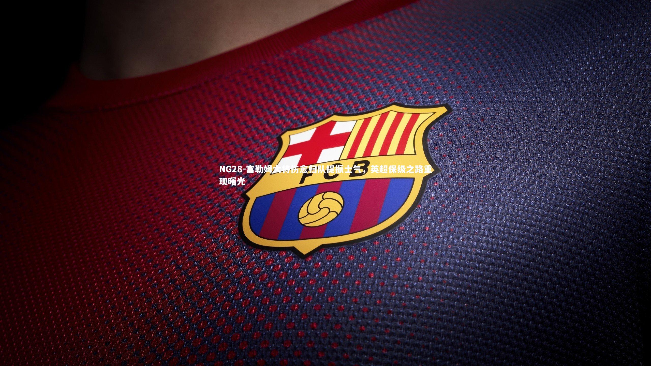 NG28-富勒姆大将伤愈归队提振士气，英超保级之路重现曙光